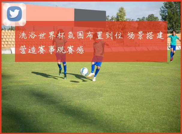 洗浴世界杯氛围布置到位 场景搭建营造赛事观赛感
