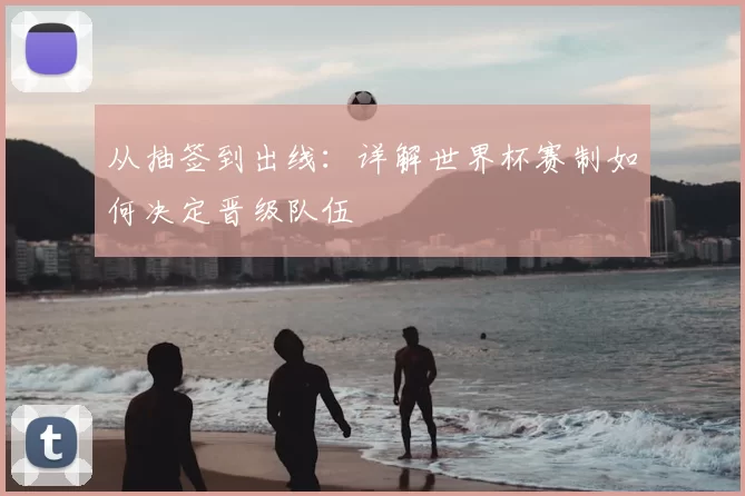 从抽签到出线：详解世界杯赛制如何决定晋级队伍