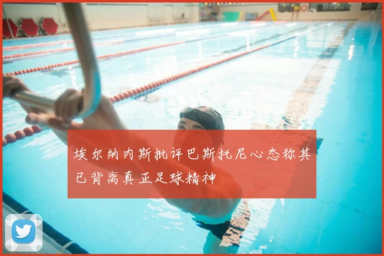 埃尔纳内斯批评巴斯托尼心态称其已背离真正足球精神