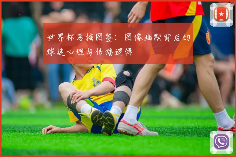 世界杯恶搞图鉴：图像幽默背后的球迷心理与传播逻辑