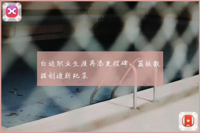 白边职业生涯再添里程碑，篮板数据创造新纪录
