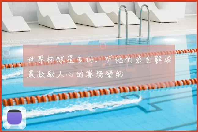 世界杯球星专访：听他们亲自解读最激励人心的赛场壁纸