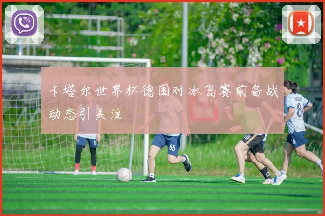 卡塔尔世界杯德国对冰岛赛前备战动态引关注