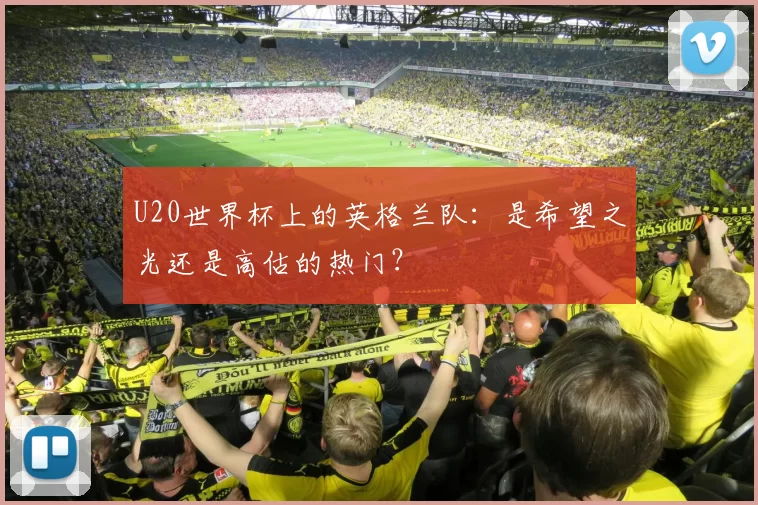 U20世界杯上的英格兰队:是希望之光还是高估的热门?