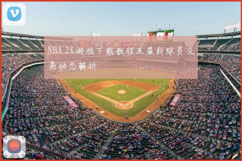 NBA 2K游戏下载教程及最新球员交易动态解析
