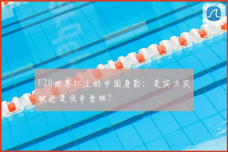 U20世界杯上的中国身影:是实力突破还是侥幸晋级?