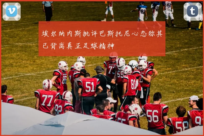 埃尔纳内斯批评巴斯托尼心态称其已背离真正足球精神