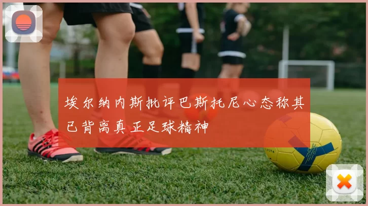 埃尔纳内斯批评巴斯托尼心态称其已背离真正足球精神