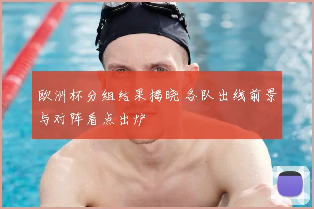 欧洲杯分组结果揭晓 各队出线前景与对阵看点出炉