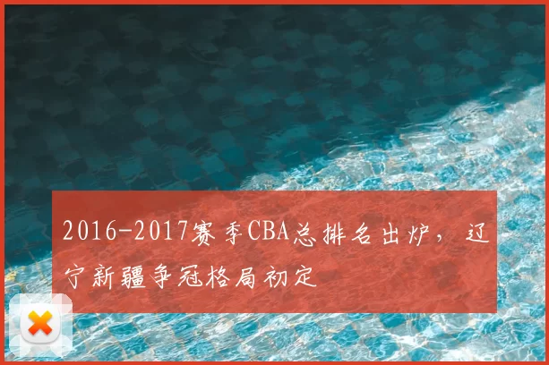 2016-2017赛季CBA总排名出炉，辽宁新疆争冠格局初定
