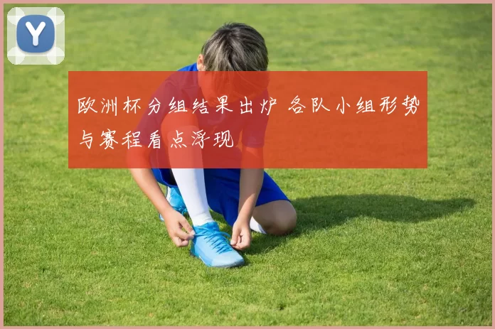 欧洲杯分组结果出炉 各队小组形势与赛程看点浮现