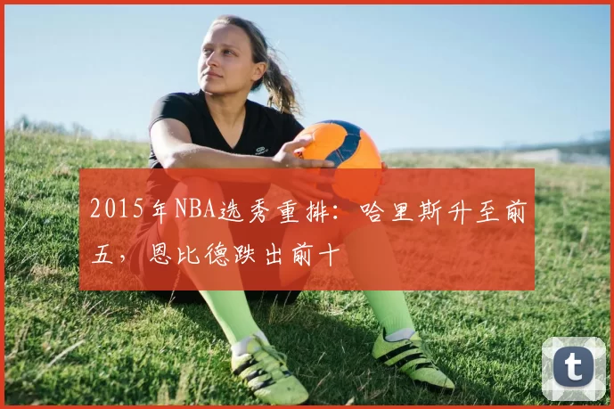 2015年NBA选秀重排:哈里斯升至前五,恩比德跌出前十