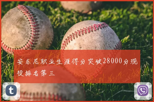 安东尼职业生涯得分突破28000分现役排名第三