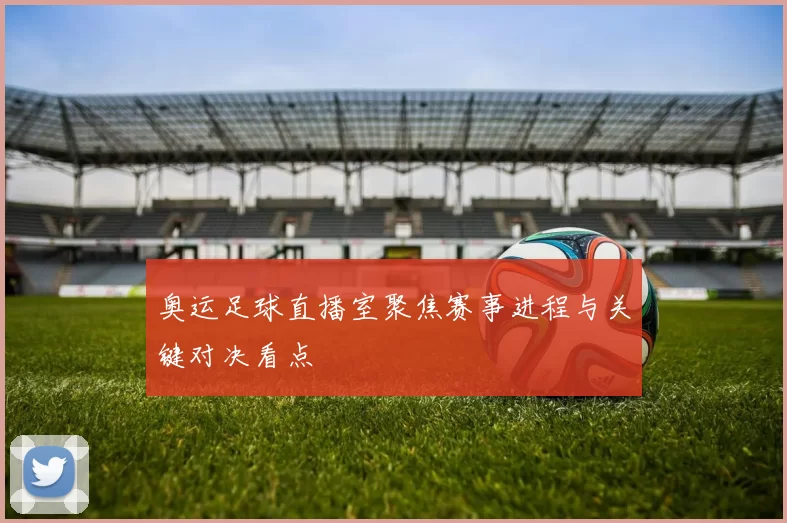 奥运足球直播室聚焦赛事进程与关键对决看点