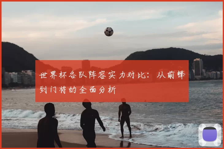 世界杯各队阵容实力对比:从前锋到门将的全面分析