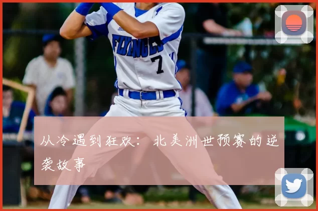 从冷遇到狂欢：北美洲世预赛的逆袭故事