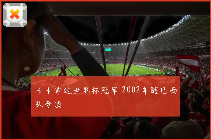卡卡拿过世界杯冠军 2002年随巴西队登顶