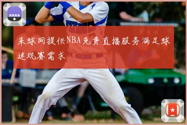 来球网提供NBA免费直播服务满足球迷观赛需求