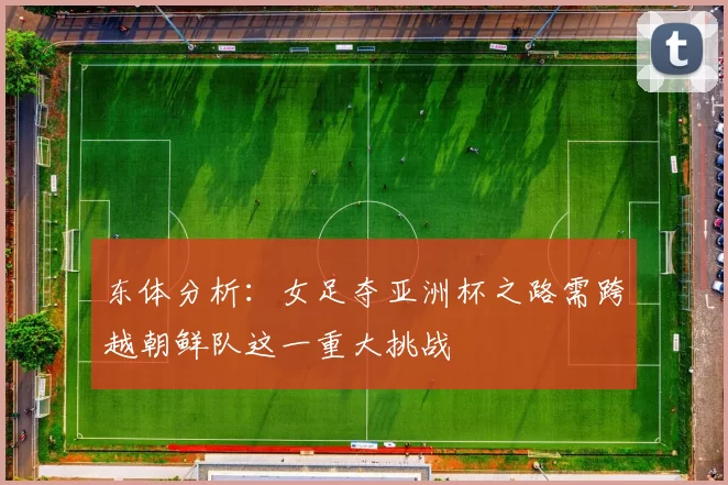 东体分析：女足夺亚洲杯之路需跨越朝鲜队这一重大挑战