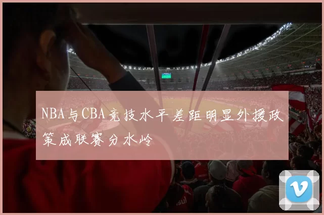 NBA与CBA竞技水平差距明显外援政策成联赛分水岭