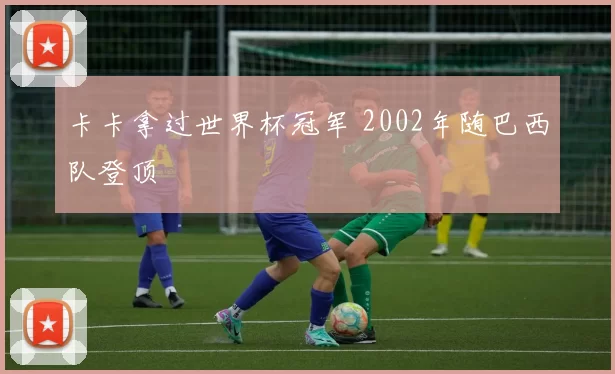 卡卡拿过世界杯冠军 2002年随巴西队登顶