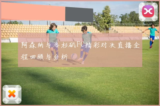 阿森纳与洛杉矶FC精彩对决直播全程回顾与分析