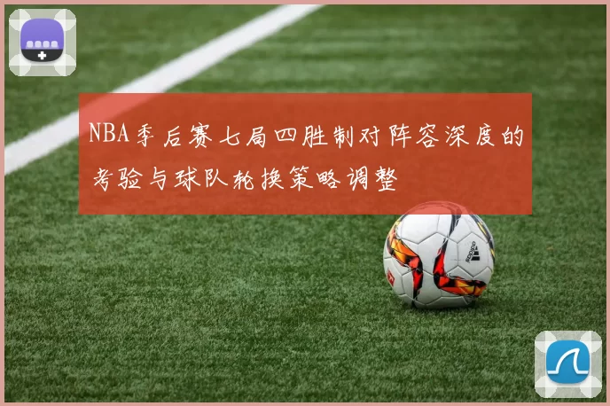 NBA季后赛七局四胜制对阵容深度的考验与球队轮换策略调整