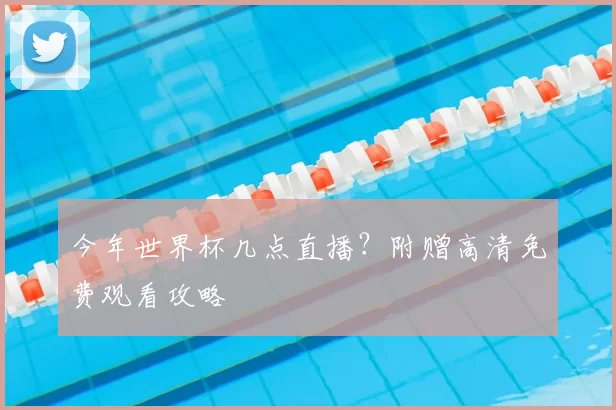 今年世界杯几点直播？附赠高清免费观看攻略