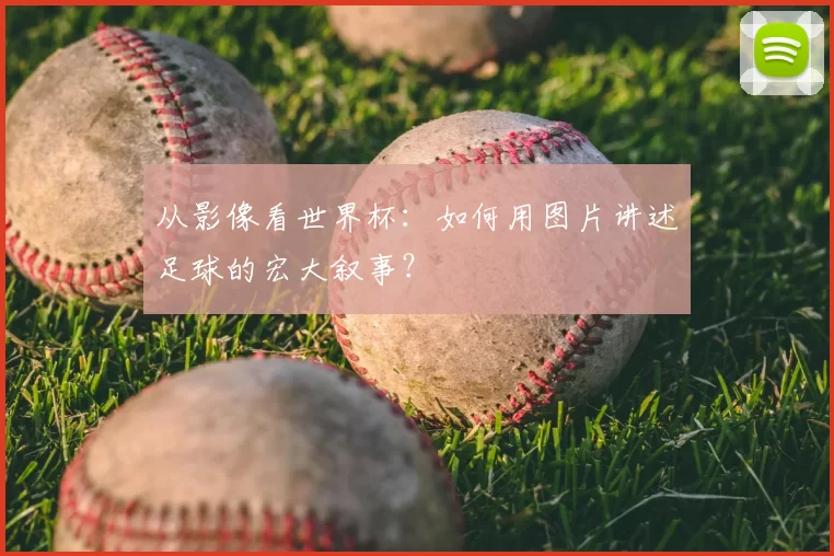 从影像看世界杯：如何用图片讲述足球的宏大叙事？