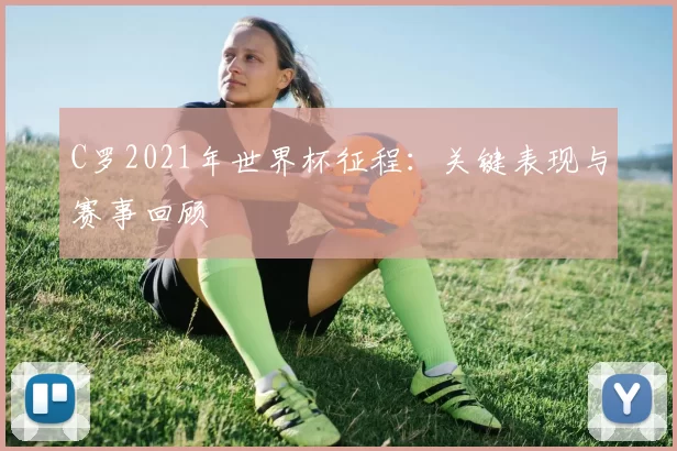 C罗2021年世界杯征程：关键表现与赛事回顾