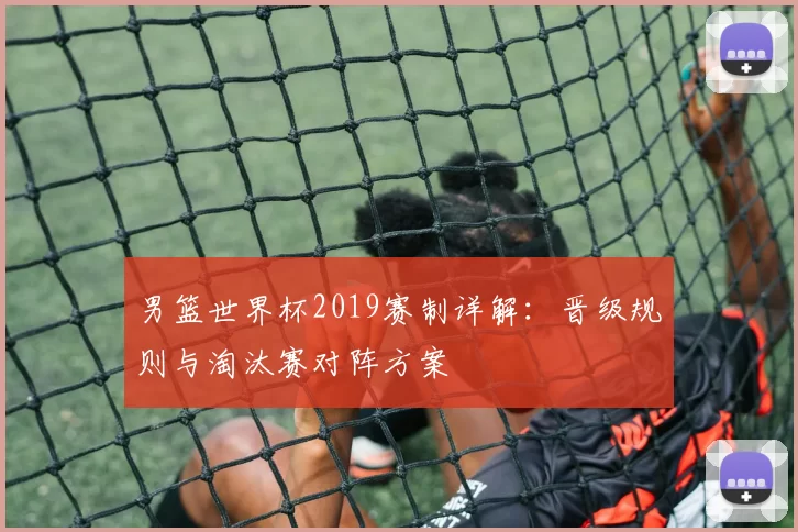 男篮世界杯2019赛制详解：晋级规则与淘汰赛对阵方案