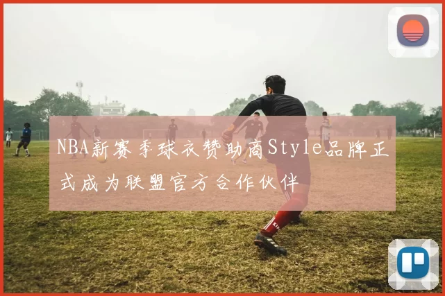 NBA新赛季球衣赞助商Style品牌正式成为联盟官方合作伙伴