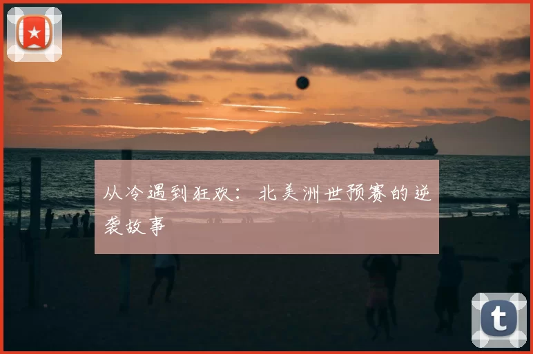 从冷遇到狂欢:北美洲世预赛的逆袭故事