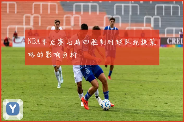 NBA季后赛七局四胜制对球队轮换策略的影响分析