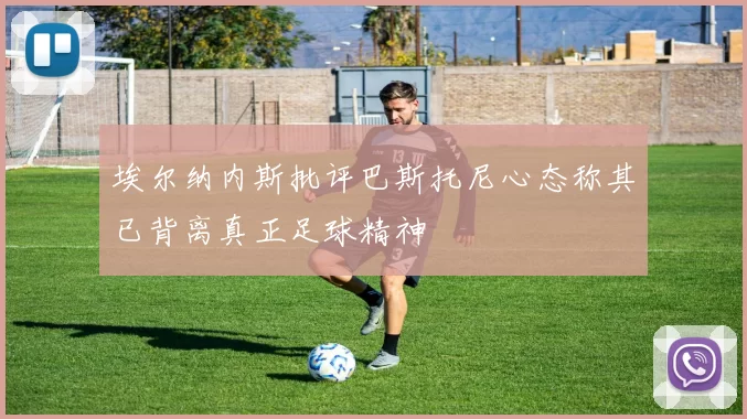 埃尔纳内斯批评巴斯托尼心态称其已背离真正足球精神