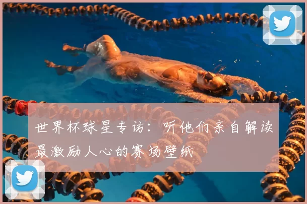 世界杯球星专访：听他们亲自解读最激励人心的赛场壁纸
