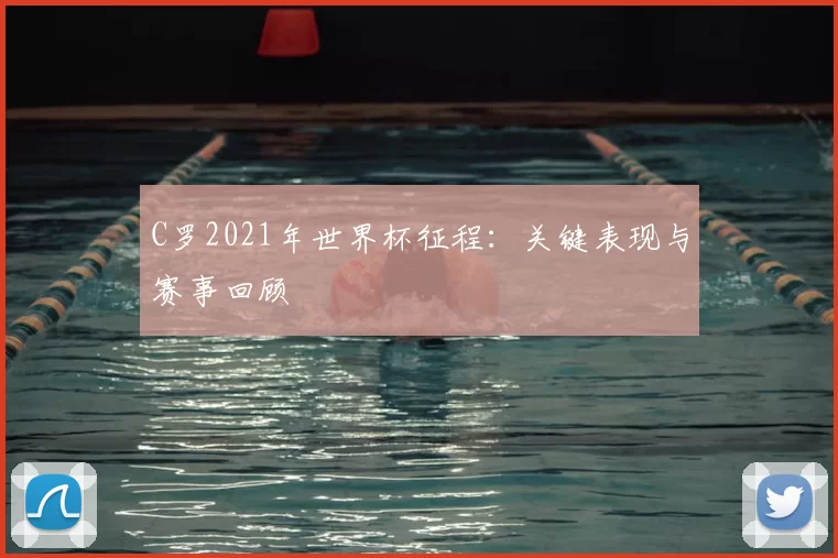 C罗2021年世界杯征程：关键表现与赛事回顾