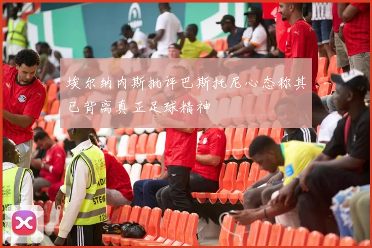 埃尔纳内斯批评巴斯托尼心态称其已背离真正足球精神