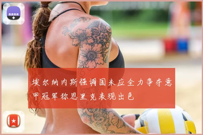 埃尔纳内斯强调国米应全力争夺意甲冠军称恩里克表现出色