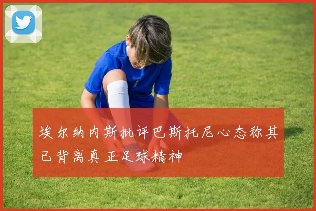 埃尔纳内斯批评巴斯托尼心态称其已背离真正足球精神