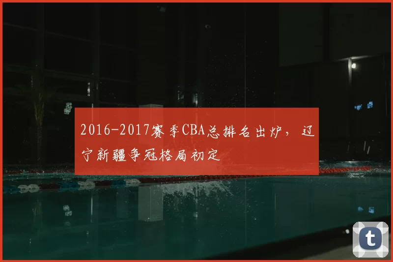 2016-2017赛季CBA总排名出炉，辽宁新疆争冠格局初定