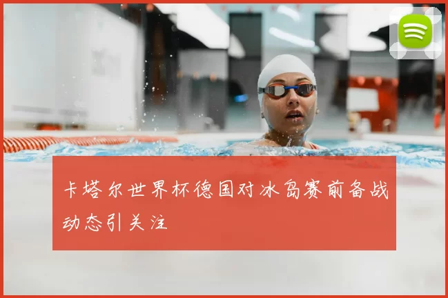 卡塔尔世界杯德国对冰岛赛前备战动态引关注