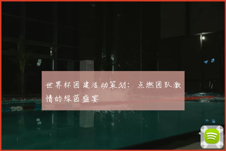 世界杯团建活动策划：点燃团队激情的绿茵盛宴