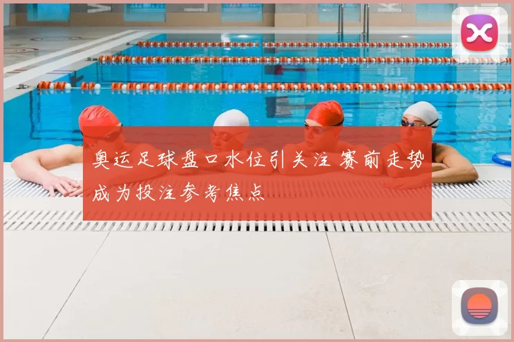 奥运足球盘口水位引关注 赛前走势成为投注参考焦点