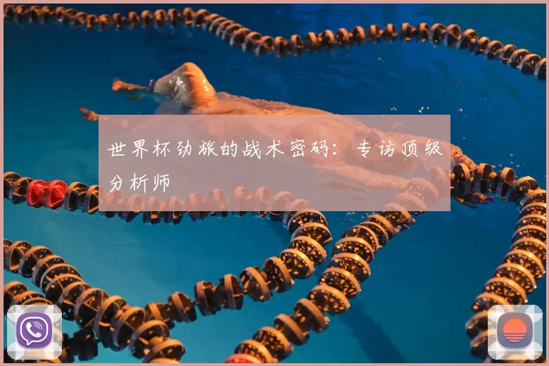 世界杯劲旅的战术密码：专访顶级分析师