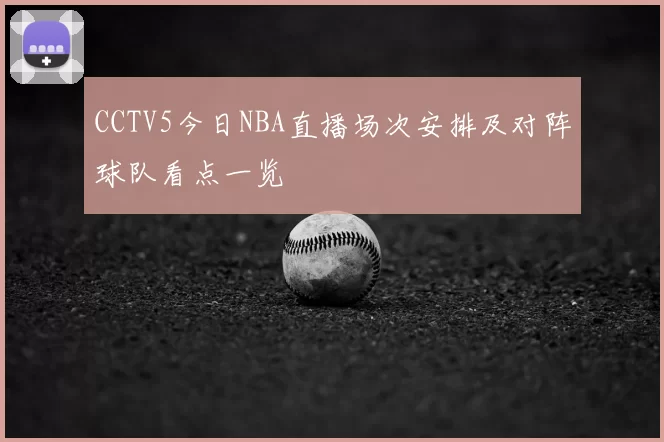 CCTV5今日NBA直播场次安排及对阵球队看点一览