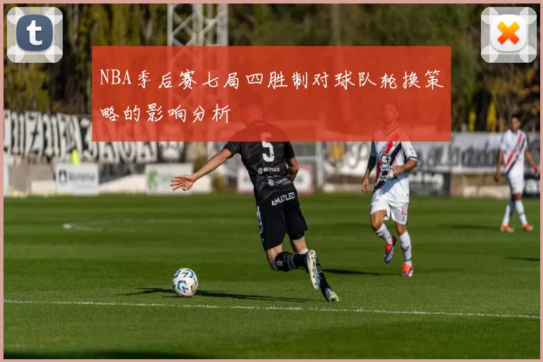 NBA季后赛七局四胜制对球队轮换策略的影响分析