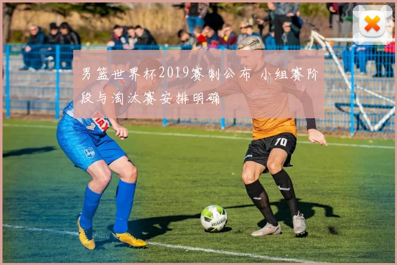 男篮世界杯2019赛制公布 小组赛阶段与淘汰赛安排明确