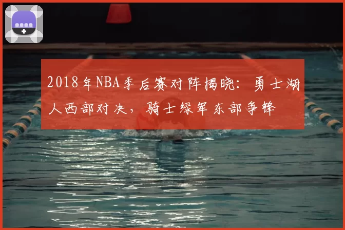 2018年NBA季后赛对阵揭晓：勇士湖人西部对决，骑士绿军东部争锋