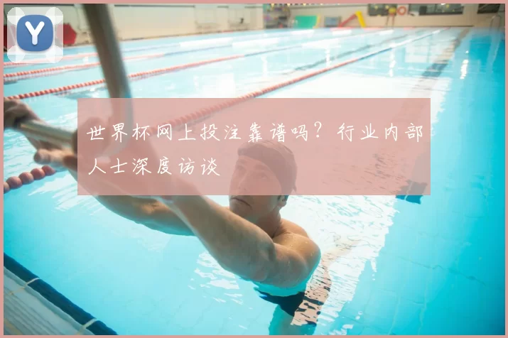 世界杯网上投注靠谱吗？行业内部人士深度访谈